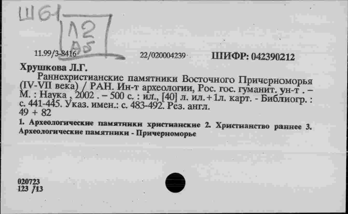 ﻿22/020004239
ШИФР: 042390212
Хрушкова Л.Г.
Раннехристианские памятники Восточного Причерноморья (IV-VII века) / РАН. Ин-т археологии, Рос. гос. гуманит. ун-т . -М. : Наука , 2002 . — 500 с. : ил., [40] л. ил. + 1л. карт. - Библиогр. : с. 441-445. Указ, имен.: с. 483-492. Рез. англ.
49 + 82
1. Археологические памятники христианские 2. Христианство раннее 3. Археологические памятники - Причерноморье
020723
123 /13